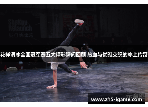花样滑冰全国冠军赛五大精彩瞬间回顾 热血与优雅交织的冰上传奇