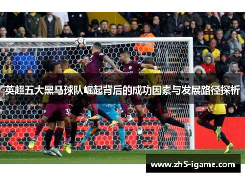 英超五大黑马球队崛起背后的成功因素与发展路径探析
