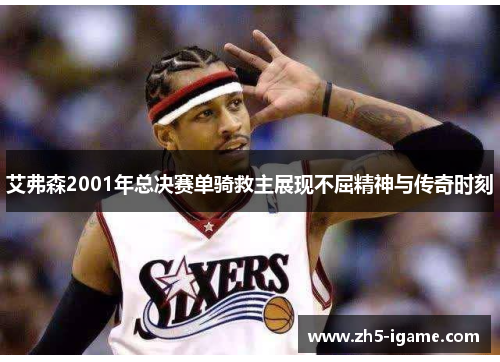 艾弗森2001年总决赛单骑救主展现不屈精神与传奇时刻