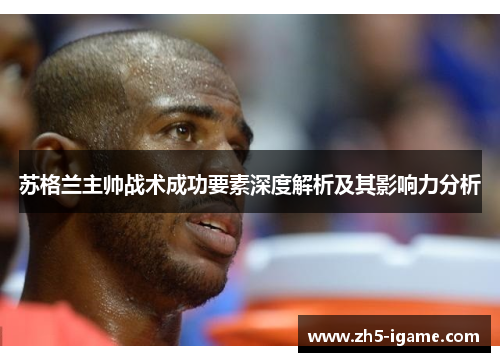 苏格兰主帅战术成功要素深度解析及其影响力分析