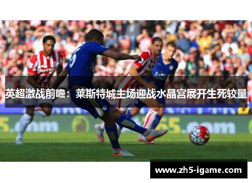 英超激战前瞻：莱斯特城主场迎战水晶宫展开生死较量