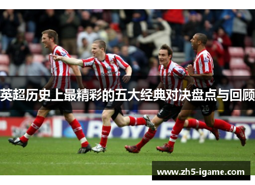 英超历史上最精彩的五大经典对决盘点与回顾