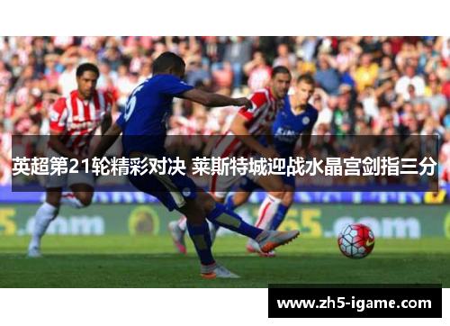 英超第21轮精彩对决 莱斯特城迎战水晶宫剑指三分