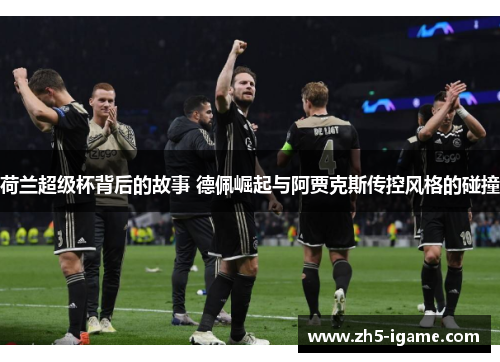 荷兰超级杯背后的故事 德佩崛起与阿贾克斯传控风格的碰撞