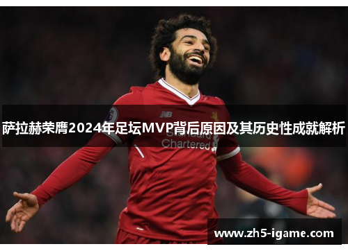 萨拉赫荣膺2024年足坛MVP背后原因及其历史性成就解析