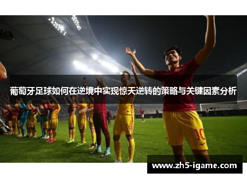 葡萄牙足球如何在逆境中实现惊天逆转的策略与关键因素分析