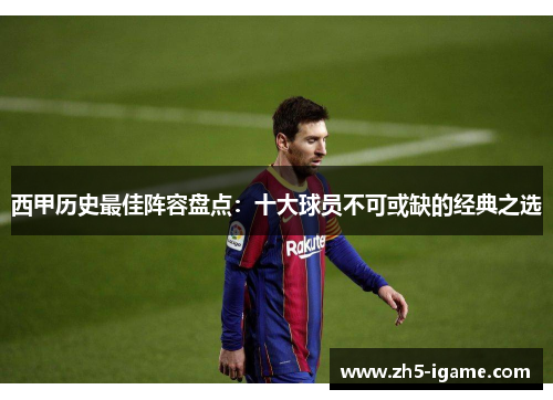 西甲历史最佳阵容盘点:十大球员不可或缺的经典之选 西甲历史最佳阵容盘点:十大球员不可或缺的经典之选