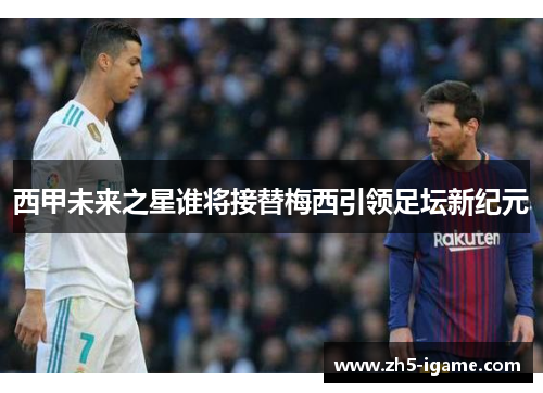 西甲未来之星谁将接替梅西引领足坛新纪元