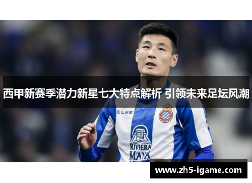 西甲新赛季潜力新星七大特点解析 引领未来足坛风潮