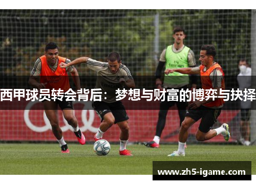 西甲球员转会背后：梦想与财富的博弈与抉择