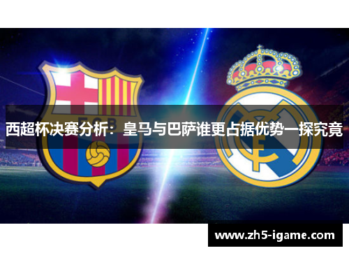 西超杯决赛分析:皇马与巴萨谁更占据优势一探究竟 西超杯决赛分析:皇马与巴萨谁更占据优势一探究竟