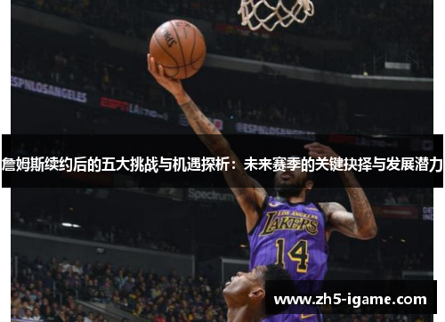 詹姆斯续约后的五大挑战与机遇探析：未来赛季的关键抉择与发展潜力