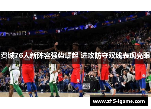 费城76人新阵容强势崛起 进攻防守双线表现亮眼 费城76人新阵容强势崛起 进攻防守双线表现亮眼