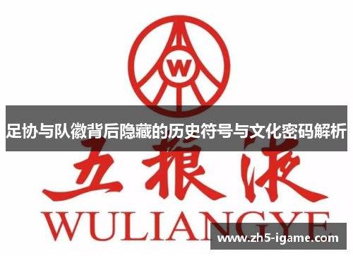 足协与队徽背后隐藏的历史符号与文化密码解析