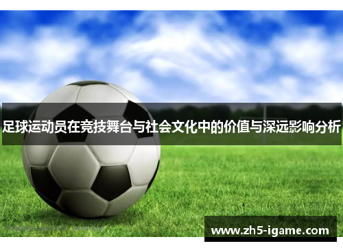 足球运动员在竞技舞台与社会文化中的价值与深远影响分析
