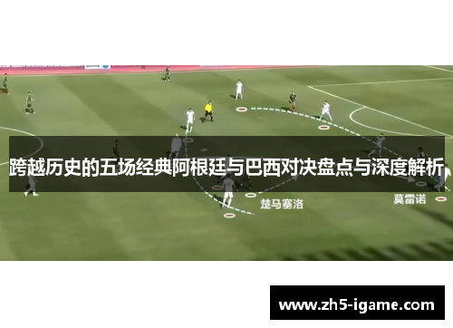 跨越历史的五场经典阿根廷与巴西对决盘点与深度解析