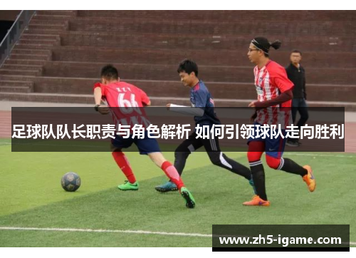 足球队队长职责与角色解析 如何引领球队走向胜利