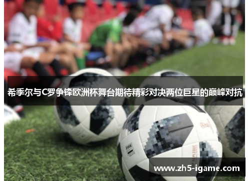 希季尔与C罗争锋欧洲杯舞台期待精彩对决两位巨星的巅峰对抗