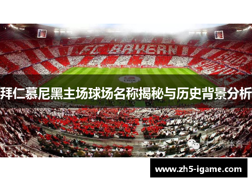 拜仁慕尼黑主场球场名称揭秘与历史背景分析