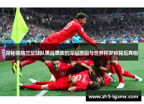 探秘英格兰足球队屡战屡败的深层原因与世界杯梦碎背后真相