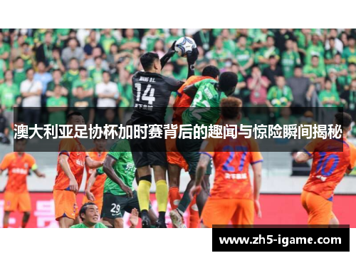 澳大利亚足协杯加时赛背后的趣闻与惊险瞬间揭秘 澳大利亚足协杯加时赛背后的趣闻与惊险瞬间揭秘