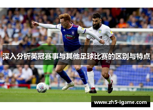 深入分析英冠赛事与其他足球比赛的区别与特点
