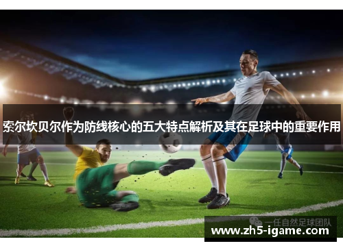 索尔坎贝尔作为防线核心的五大特点解析及其在足球中的重要作用