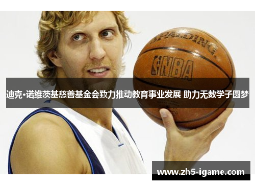 迪克·诺维茨基慈善基金会致力推动教育事业发展 助力无数学子圆梦 迪克·诺维茨基慈善基金会致力推动教育事业发展 助力无数学子圆梦