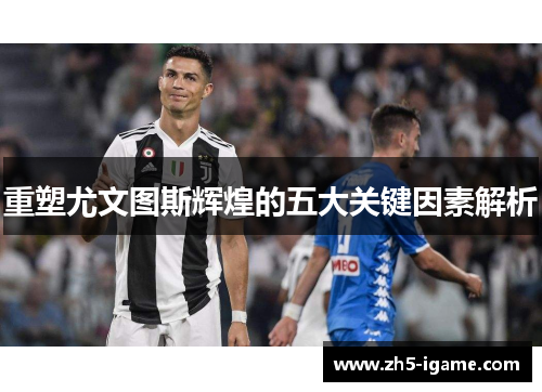 重塑尤文图斯辉煌的五大关键因素解析