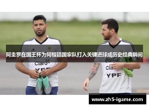 阿圭罗在国王杯为阿根廷国家队打入关键进球成历史经典瞬间 阿圭罗在国王杯为阿根廷国家队打入关键进球成历史经典瞬间