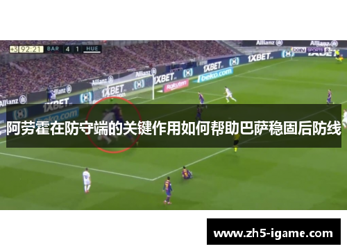 阿劳霍在防守端的关键作用如何帮助巴萨稳固后防线 阿劳霍在防守端的关键作用如何帮助巴萨稳固后防线