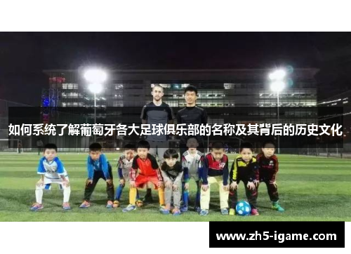 如何系统了解葡萄牙各大足球俱乐部的名称及其背后的历史文化 如何系统了解葡萄牙各大足球俱乐部的名称及其背后的历史文化
