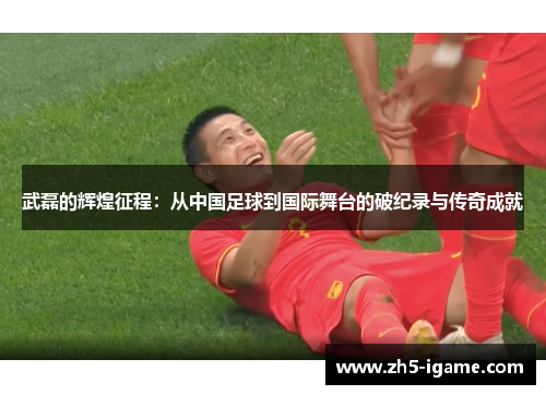 武磊的辉煌征程:从中国足球到国际舞台的破纪录与传奇成就 武磊的辉煌征程:从中国足球到国际舞台的破纪录与传奇成就