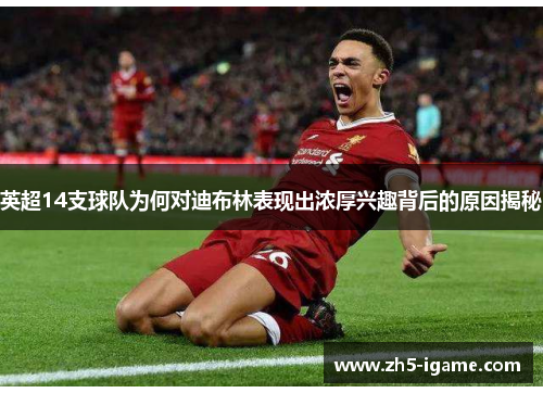 英超14支球队为何对迪布林表现出浓厚兴趣背后的原因揭秘