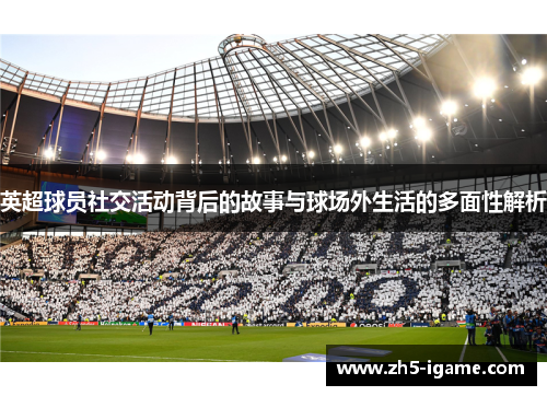 英超球员社交活动背后的故事与球场外生活的多面性解析