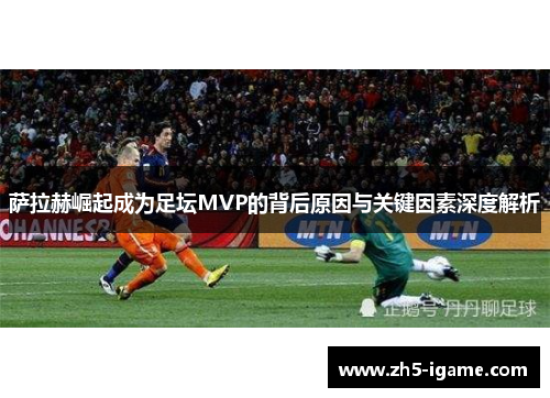 萨拉赫崛起成为足坛MVP的背后原因与关键因素深度解析 萨拉赫崛起成为足坛MVP的背后原因与关键因素深度解析