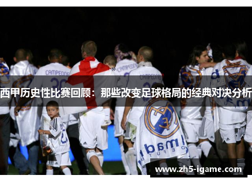 西甲历史性比赛回顾:那些改变足球格局的经典对决分析 西甲历史性比赛回顾:那些改变足球格局的经典对决分析