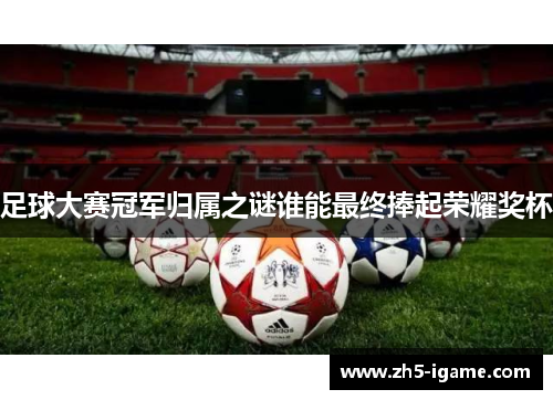 足球大赛冠军归属之谜谁能最终捧起荣耀奖杯