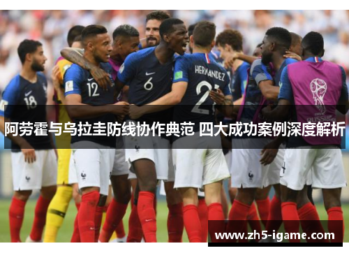 阿劳霍与乌拉圭防线协作典范 四大成功案例深度解析 阿劳霍与乌拉圭防线协作典范 四大成功案例深度解析