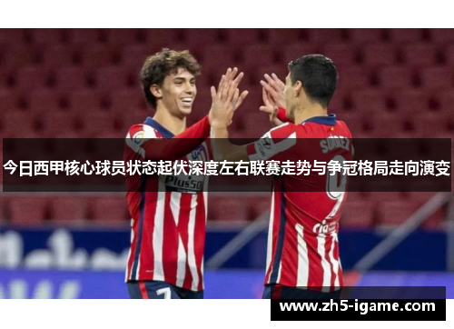 今日西甲核心球员状态起伏深度左右联赛走势与争冠格局走向演变 今日西甲核心球员状态起伏深度左右联赛走势与争冠格局走向演变