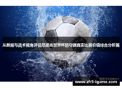 从数据与战术视角评估厄德高世界杯防守端真实比赛价值综合分析篇