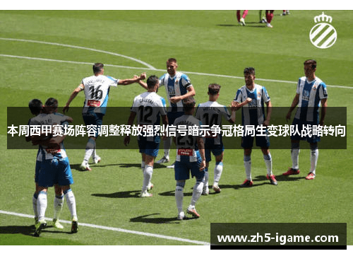 本周西甲赛场阵容调整释放强烈信号暗示争冠格局生变球队战略转向 本周西甲赛场阵容调整释放强烈信号暗示争冠格局生变球队战略转向