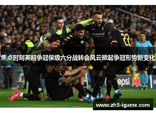 焦点时刻英超争冠保级六分战转会风云掀起争冠形势新变化 焦点时刻英超争冠保级六分战转会风云掀起争冠形势新变化