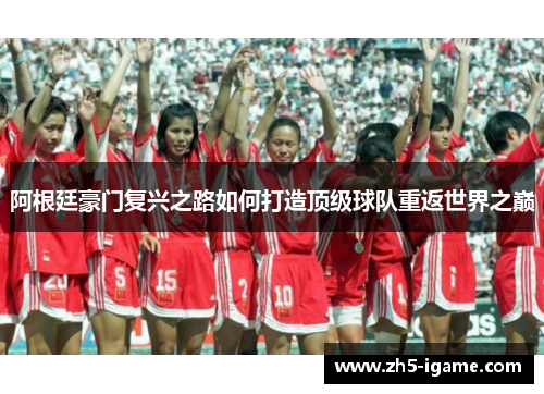 阿根廷豪门复兴之路如何打造顶级球队重返世界之巅 阿根廷豪门复兴之路如何打造顶级球队重返世界之巅