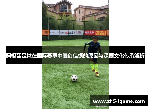 阿根廷足球在国际赛事中屡创佳绩的原因与深厚文化传承解析 阿根廷足球在国际赛事中屡创佳绩的原因与深厚文化传承解析