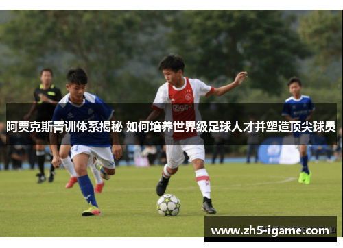 阿贾克斯青训体系揭秘 如何培养世界级足球人才并塑造顶尖球员 阿贾克斯青训体系揭秘 如何培养世界级足球人才并塑造顶尖球员
