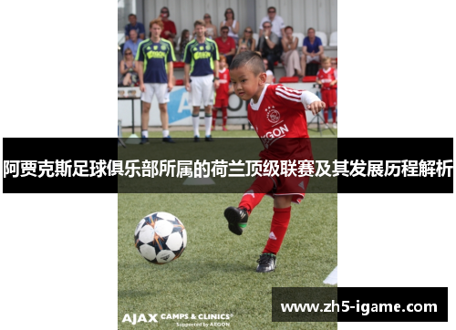 阿贾克斯足球俱乐部所属的荷兰顶级联赛及其发展历程解析 阿贾克斯足球俱乐部所属的荷兰顶级联赛及其发展历程解析