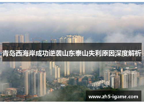 青岛西海岸成功逆袭山东泰山失利原因深度解析 青岛西海岸成功逆袭山东泰山失利原因深度解析