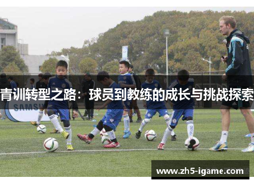 青训转型之路:球员到教练的成长与挑战探索 青训转型之路:球员到教练的成长与挑战探索