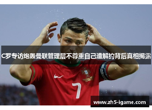 C罗专访炮轰曼联管理层不尊重自己遭解约背后真相揭露 C罗专访炮轰曼联管理层不尊重自己遭解约背后真相揭露